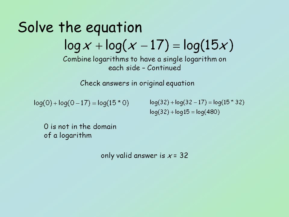 Solve the equation Combine logarithms to have a single logarithm on each side – Continued Check answers in original equation 0 is not in the domain of a logarithm only valid answer is x = 32