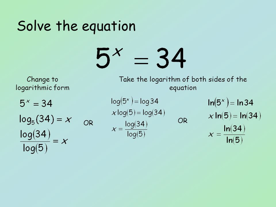 Solve the equation OR Take the logarithm of both sides of the equation Change to logarithmic form