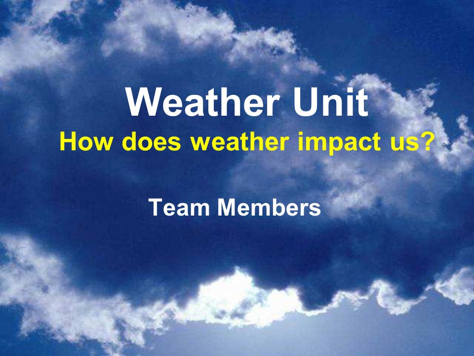 Weather Unit How does weather impact us Team Members