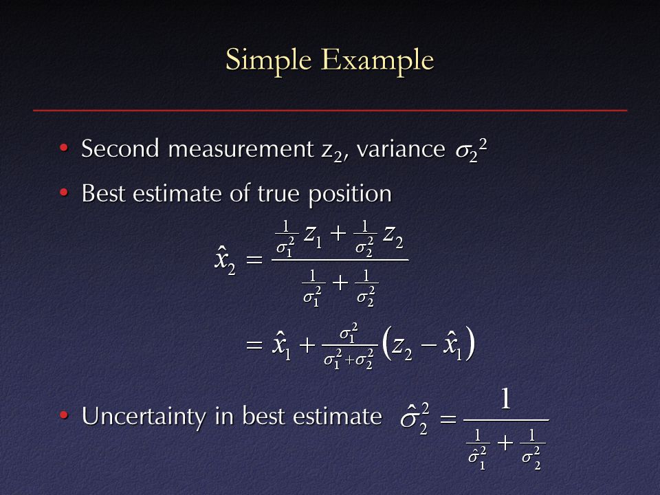 Simple Example Second measurement z 2, variance  2 2Second measurement z 2, variance  2 2 Best estimate of true positionBest estimate of true position Uncertainty in best estimateUncertainty in best estimate