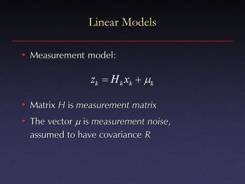 Linear Models Measurement model:Measurement model: Matrix H is measurement matrixMatrix H is measurement matrix The vector  is measurement noise, assumed to have covariance RThe vector  is measurement noise, assumed to have covariance R