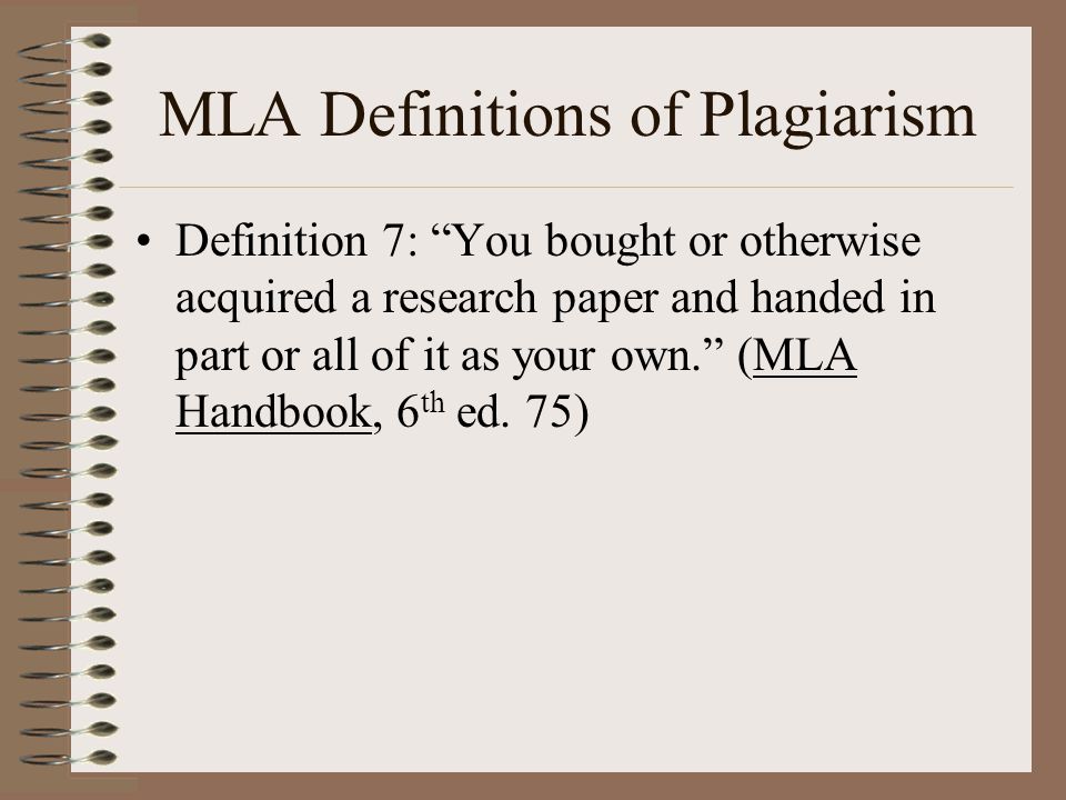 MLA Definitions of Plagiarism Definition 7: You bought or otherwise acquired a research paper and handed in part or all of it as your own. (MLA Handbook, 6 th ed.