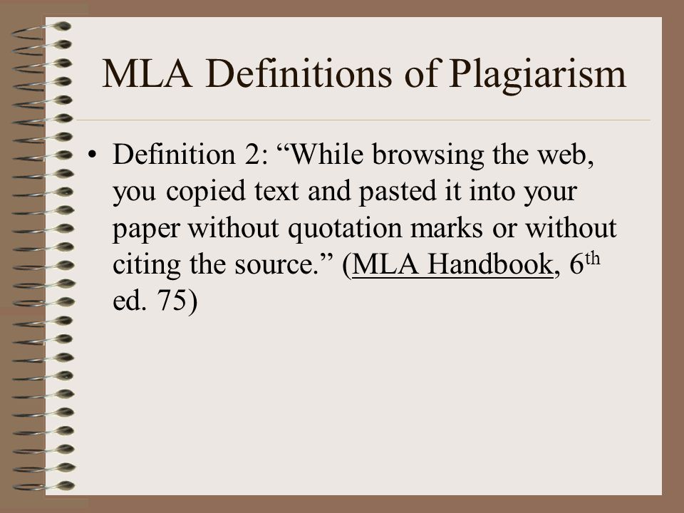 MLA Definitions of Plagiarism Definition 2: While browsing the web, you copied text and pasted it into your paper without quotation marks or without citing the source. (MLA Handbook, 6 th ed.