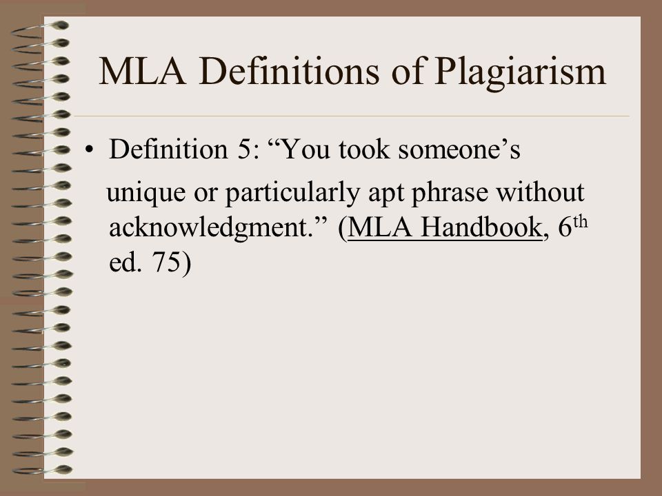 MLA Definitions of Plagiarism Definition 5: You took someone’s unique or particularly apt phrase without acknowledgment. (MLA Handbook, 6 th ed.