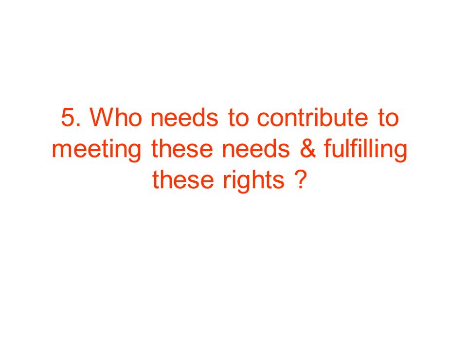 5. Who needs to contribute to meeting these needs & fulfilling these rights
