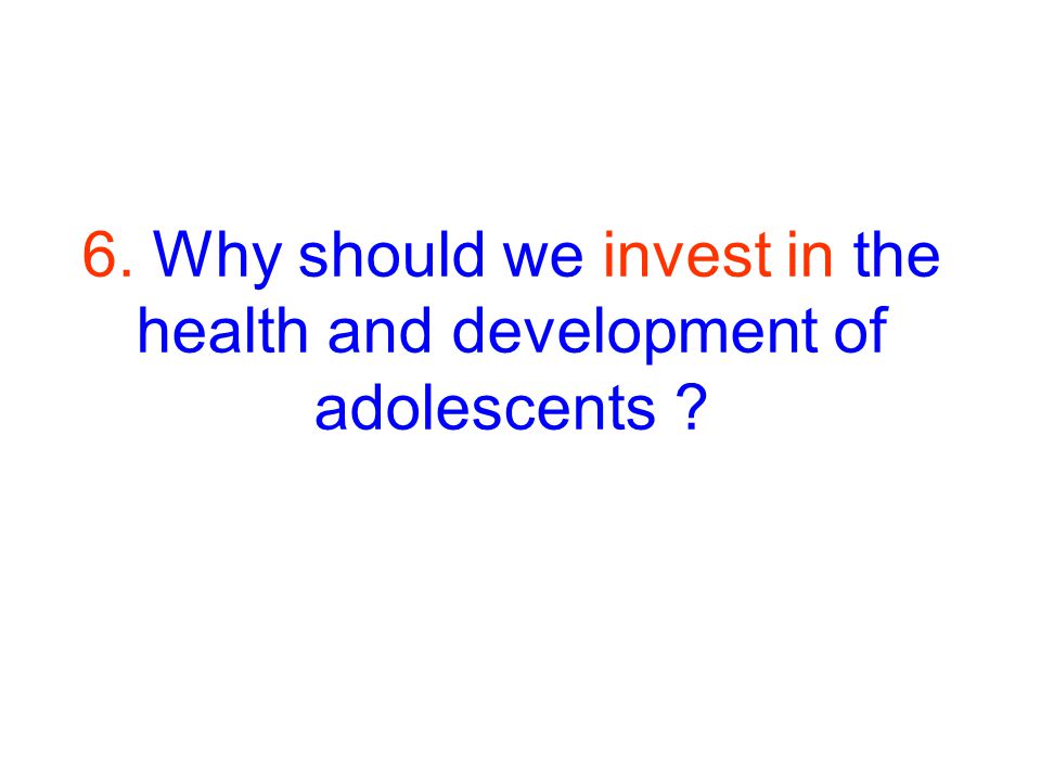 6. Why should we invest in the health and development of adolescents
