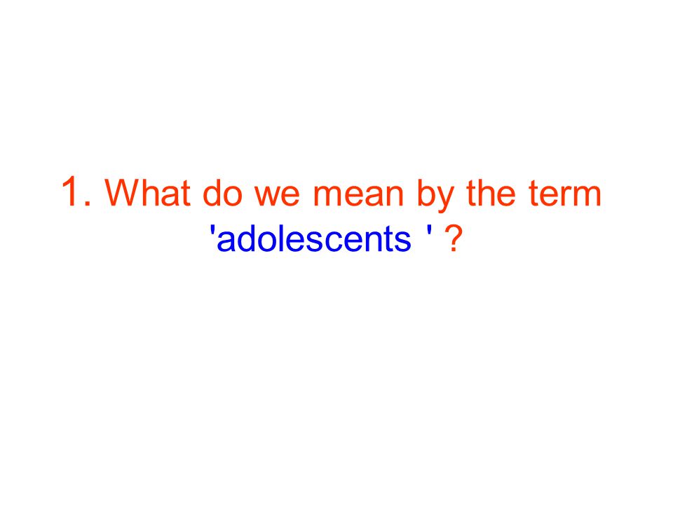 1. What do we mean by the term adolescents