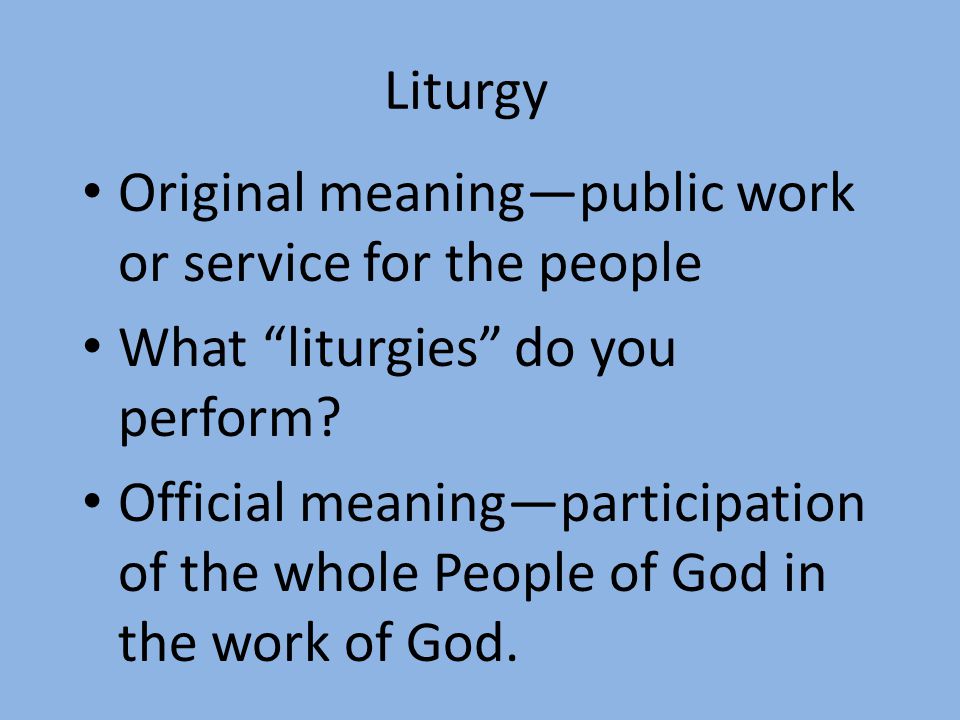 Liturgy Original meaning—public work or service for the people What liturgies do you perform.