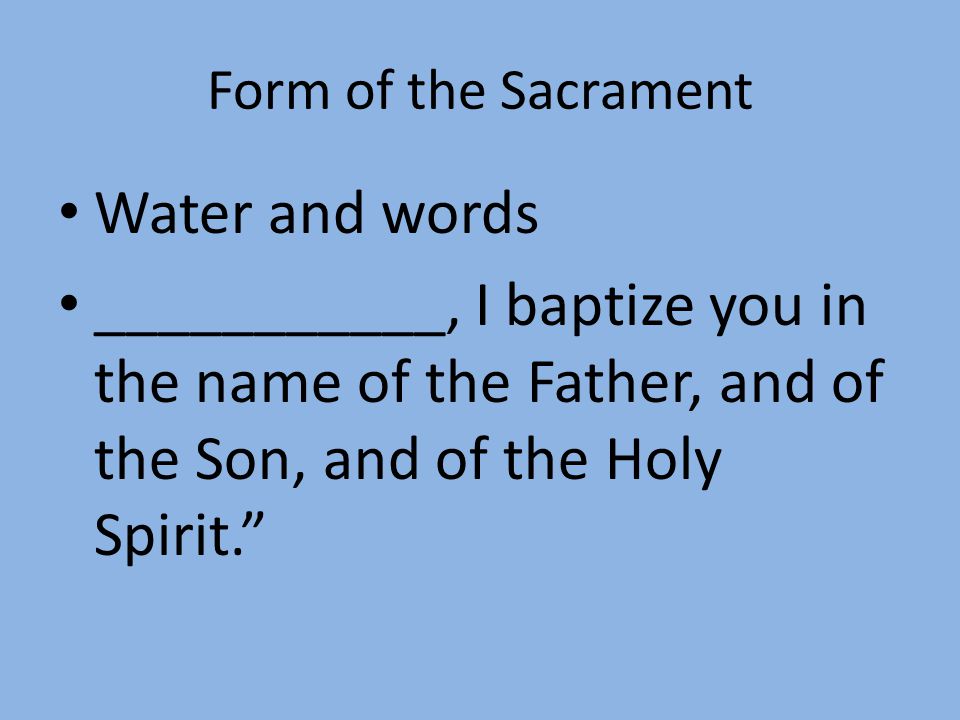 Form of the Sacrament Water and words ___________, I baptize you in the name of the Father, and of the Son, and of the Holy Spirit.