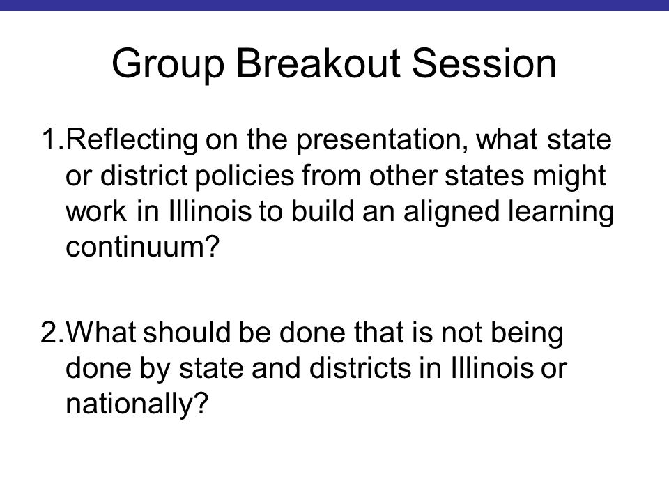 Group Breakout Session 1.Reflecting on the presentation, what state or district policies from other states might work in Illinois to build an aligned learning continuum.