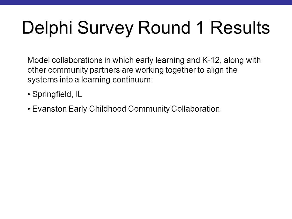 Delphi Survey Round 1 Results Model collaborations in which early learning and K-12, along with other community partners are working together to align the systems into a learning continuum: Springfield, IL Evanston Early Childhood Community Collaboration