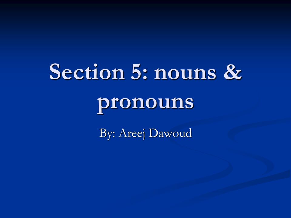 Section 5: nouns & pronouns By: Areej Dawoud