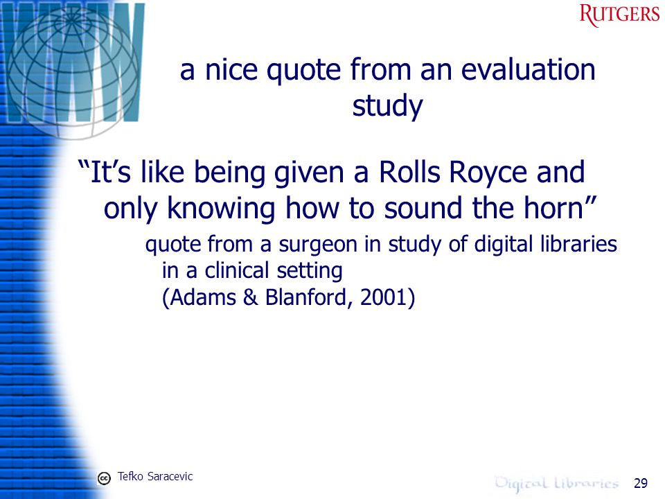 29 a nice quote from an evaluation study It’s like being given a Rolls Royce and only knowing how to sound the horn quote from a surgeon in study of digital libraries in a clinical setting (Adams & Blanford, 2001) Tefko Saracevic