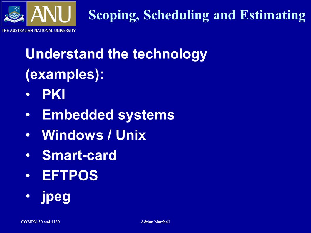 COMP8130 and 4130Adrian Marshall Scoping, Scheduling and Estimating Understand the technology (examples): PKI Embedded systems Windows / Unix Smart-card EFTPOS jpeg