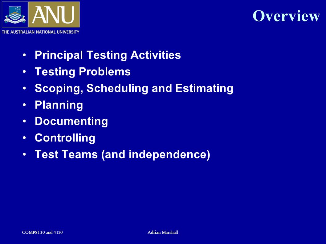 COMP8130 and 4130Adrian Marshall Overview Principal Testing Activities Testing Problems Scoping, Scheduling and Estimating Planning Documenting Controlling Test Teams (and independence)