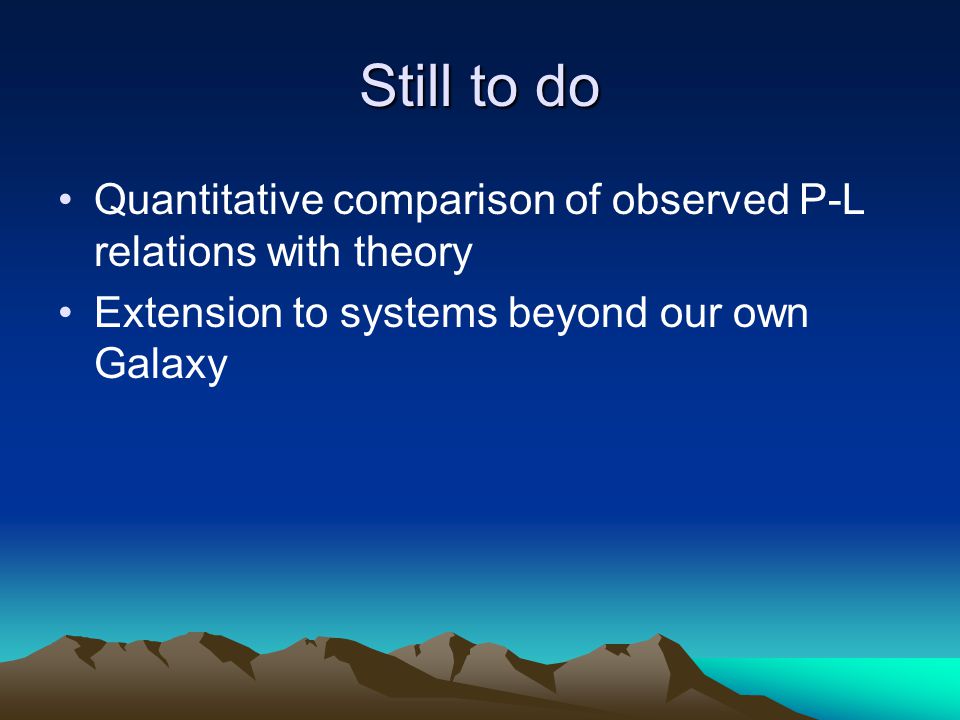 Still to do Quantitative comparison of observed P-L relations with theory Extension to systems beyond our own Galaxy