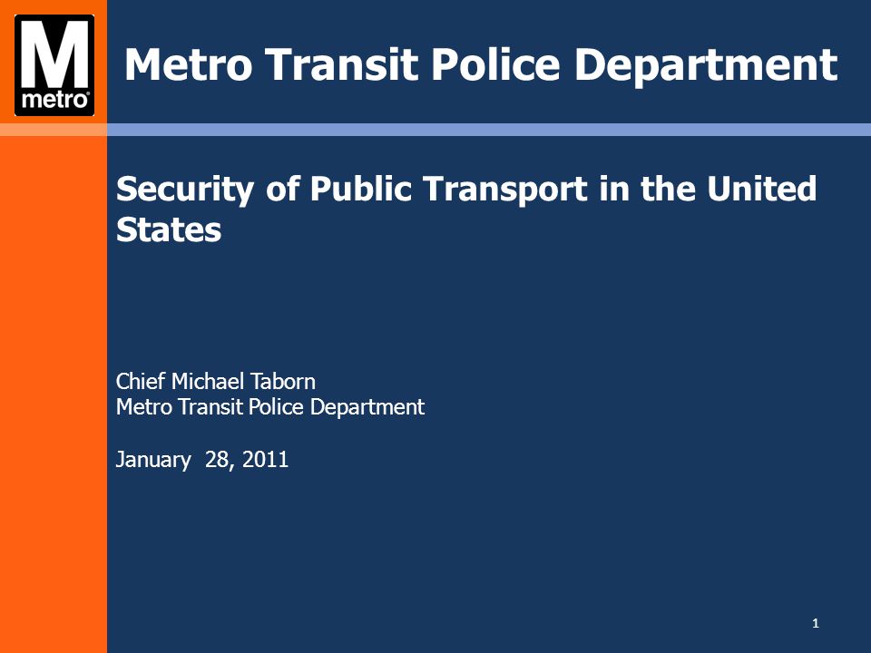 Security of Public Transport in the United States Chief Michael Taborn Metro Transit Police Department January 28, 2011 Metro Transit Police Department 1