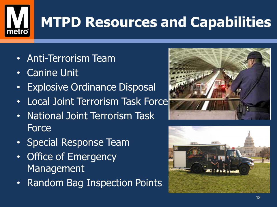 MTPD Resources and Capabilities Anti-Terrorism Team Canine Unit Explosive Ordinance Disposal Local Joint Terrorism Task Force National Joint Terrorism Task Force Special Response Team Office of Emergency Management Random Bag Inspection Points 13