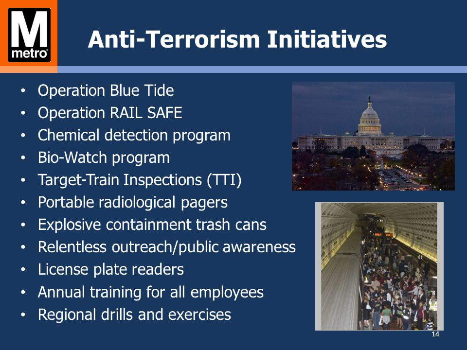 Anti-Terrorism Initiatives Operation Blue Tide Operation RAIL SAFE Chemical detection program Bio-Watch program Target-Train Inspections (TTI) Portable radiological pagers Explosive containment trash cans Relentless outreach/public awareness License plate readers Annual training for all employees Regional drills and exercises 14