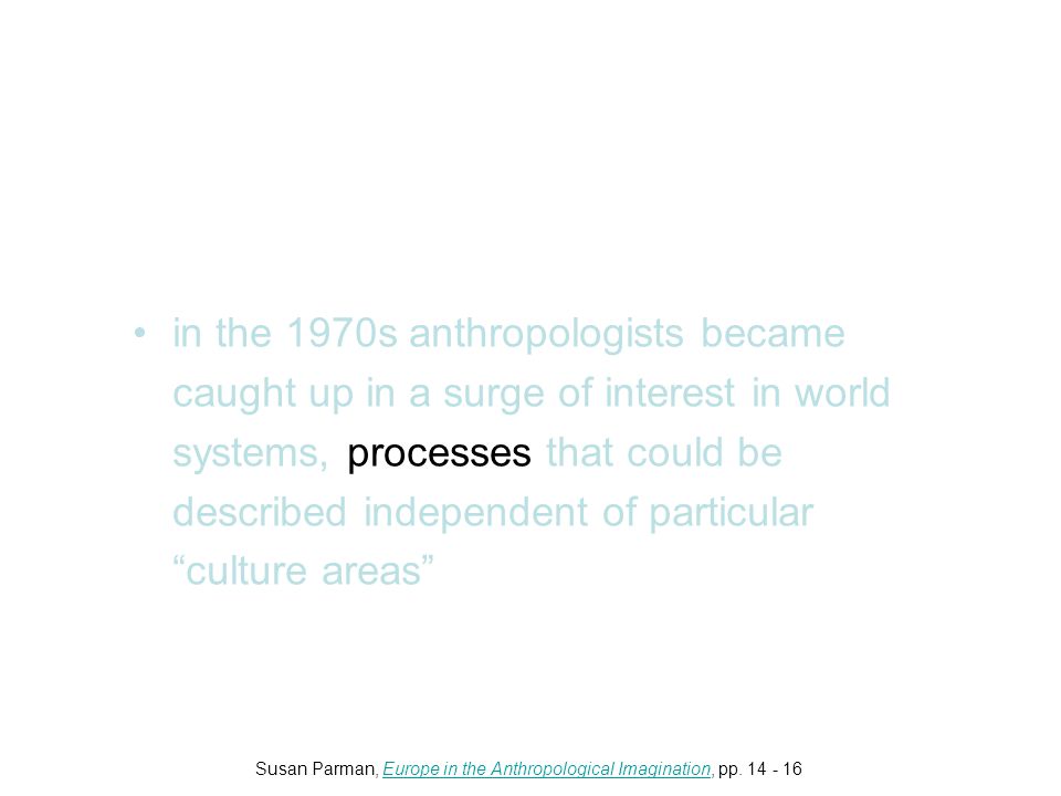 in the 1970s anthropologists became caught up in a surge of interest in world systems, processes that could be described independent of particular culture areas Susan Parman, Europe in the Anthropological Imagination, pp.
