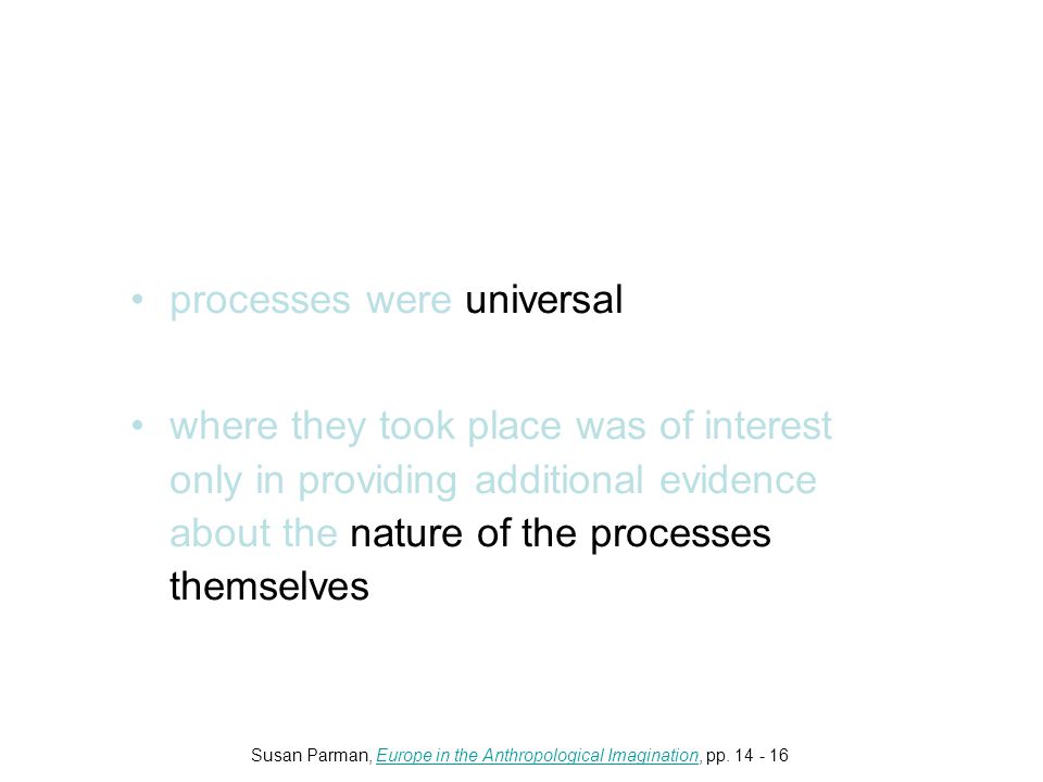 processes were universal where they took place was of interest only in providing additional evidence about the nature of the processes themselves Susan Parman, Europe in the Anthropological Imagination, pp.