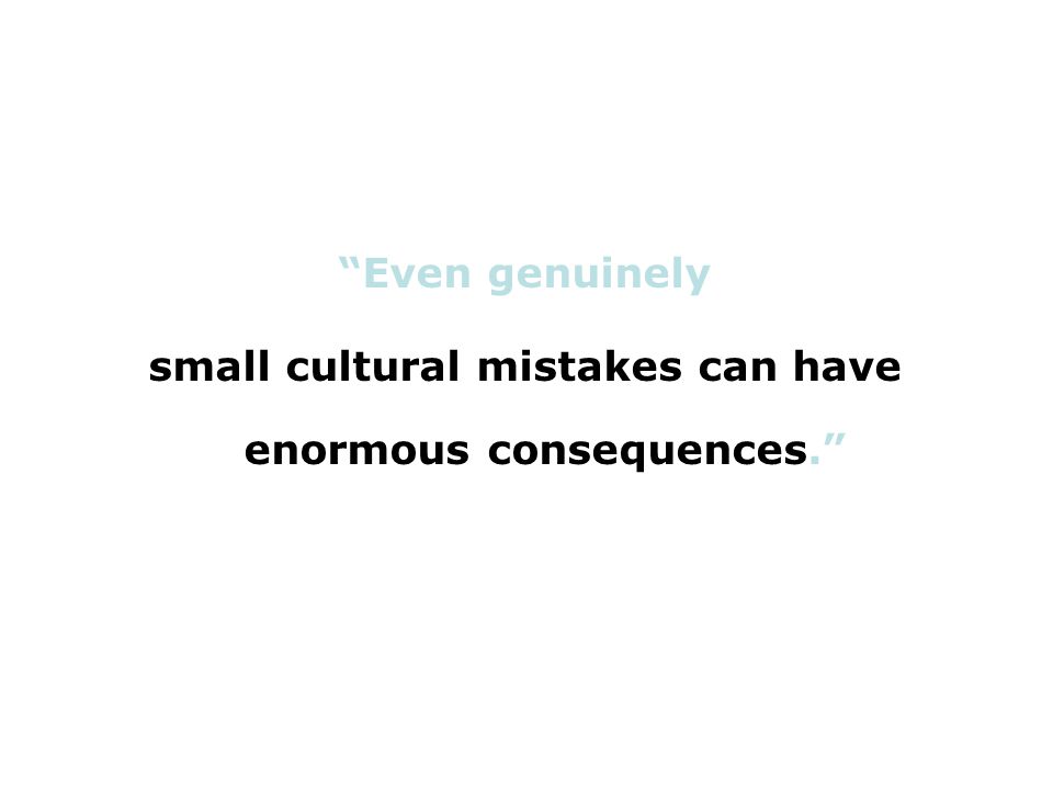 Even genuinely small cultural mistakes can have enormous consequences.
