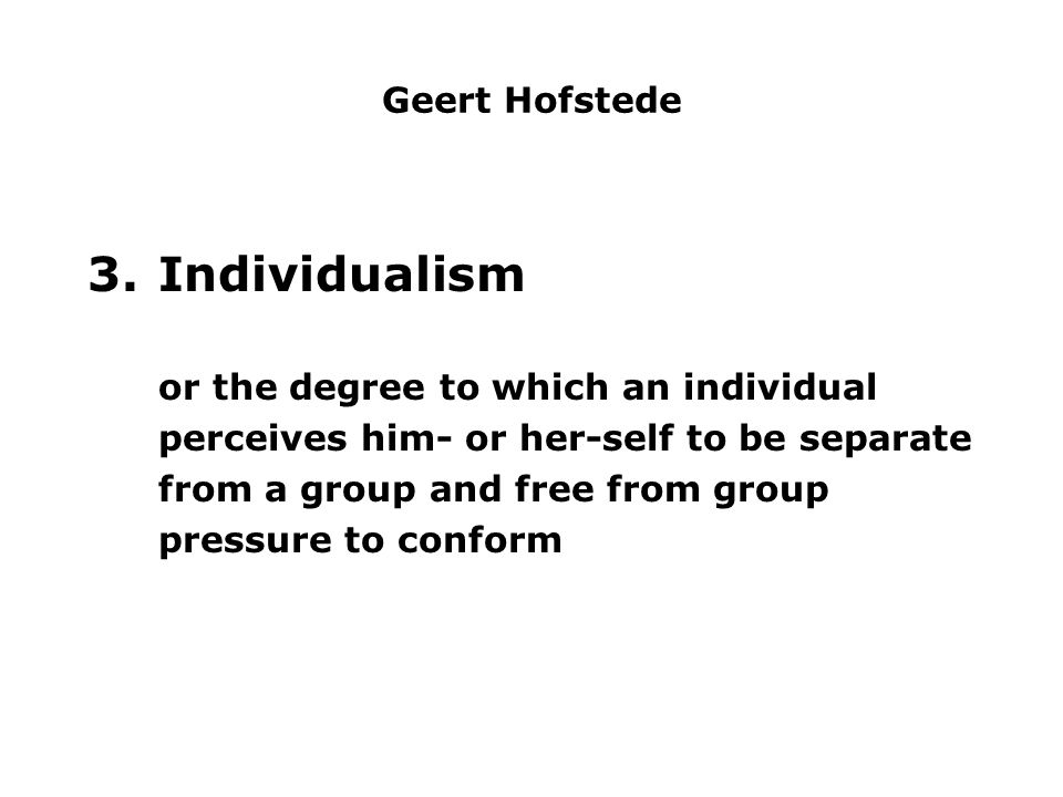 Geert Hofstede 3.Individualism or the degree to which an individual perceives him- or her-self to be separate from a group and free from group pressure to conform