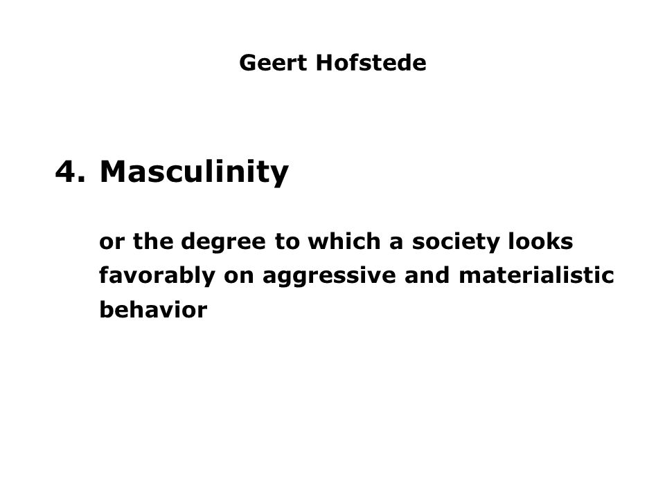 Geert Hofstede 4.Masculinity or the degree to which a society looks favorably on aggressive and materialistic behavior