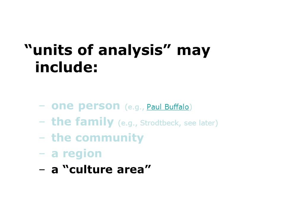 units of analysis may include: –one person (e.g., Paul Buffalo)Paul Buffalo –the family (e.g., Strodtbeck, see later) –the community –a region –a culture area