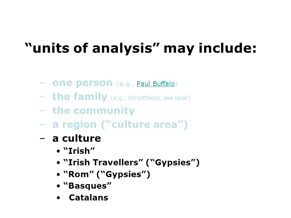 units of analysis may include: –one person (e.g., Paul Buffalo)Paul Buffalo –the family (e.g., Strodtbeck, see later) –the community –a region ( culture area ) –a culture Irish Irish Travellers ( Gypsies ) Rom ( Gypsies ) Basques Catalans