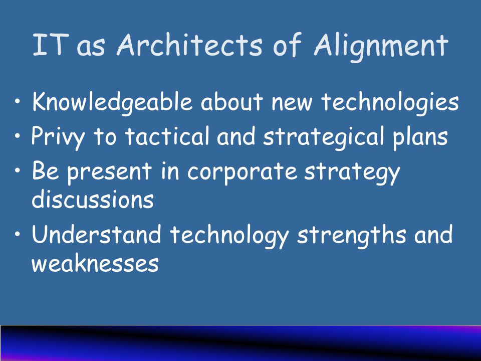 IT as Architects of Alignment Knowledgeable about new technologies Privy to tactical and strategical plans Be present in corporate strategy discussions Understand technology strengths and weaknesses