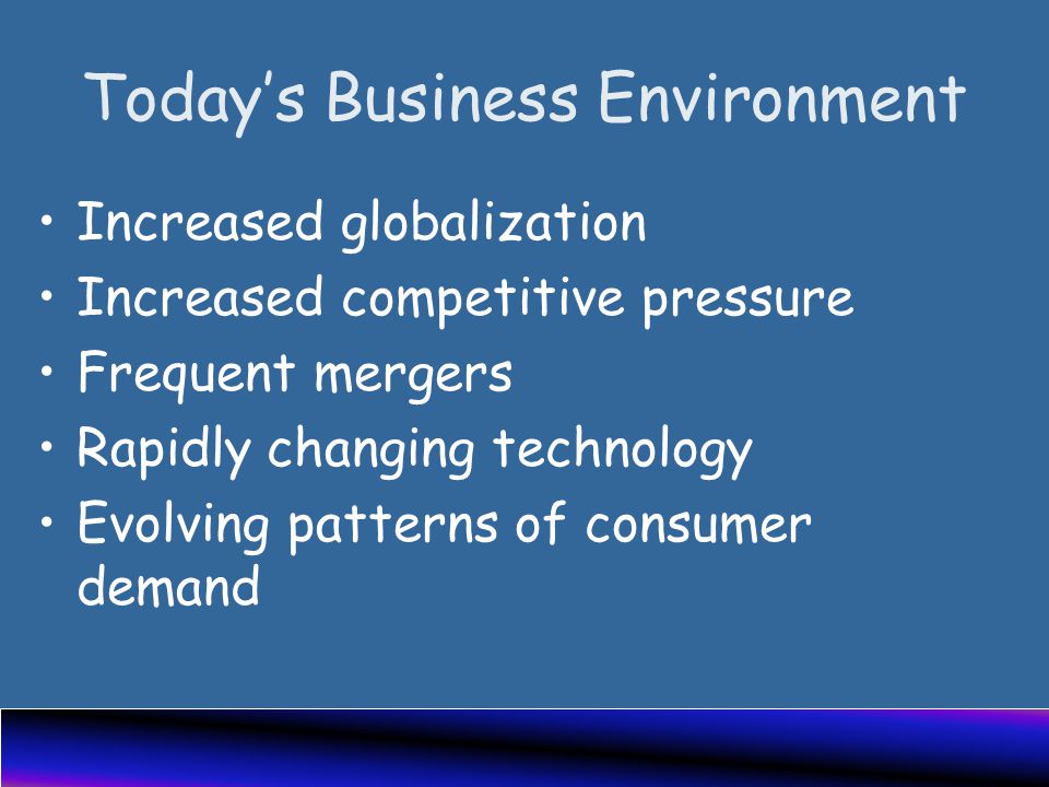 Today’s Business Environment Increased globalization Increased competitive pressure Frequent mergers Rapidly changing technology Evolving patterns of consumer demand