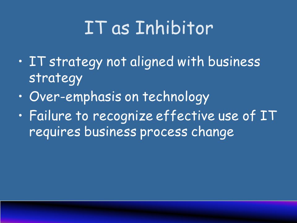 IT as Inhibitor IT strategy not aligned with business strategy Over-emphasis on technology Failure to recognize effective use of IT requires business process change