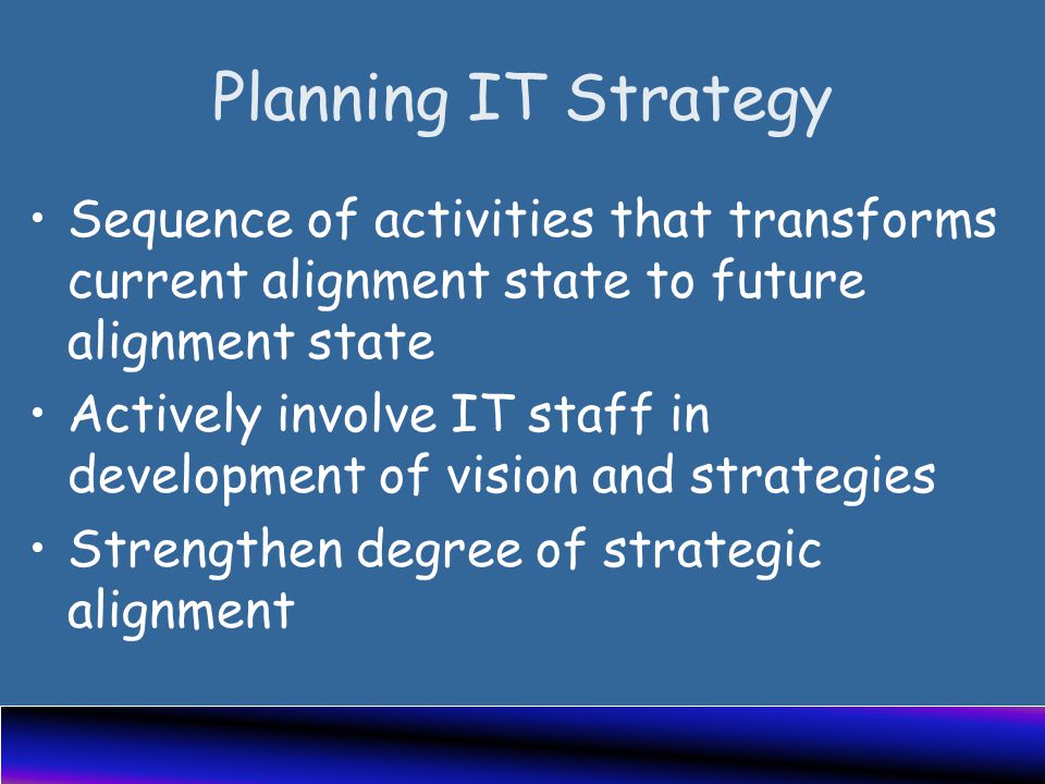 Planning IT Strategy Sequence of activities that transforms current alignment state to future alignment state Actively involve IT staff in development of vision and strategies Strengthen degree of strategic alignment