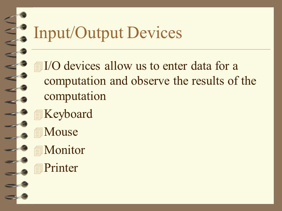 Input/Output Devices 4 I/O devices allow us to enter data for a computation and observe the results of the computation 4 Keyboard 4 Mouse 4 Monitor 4 Printer