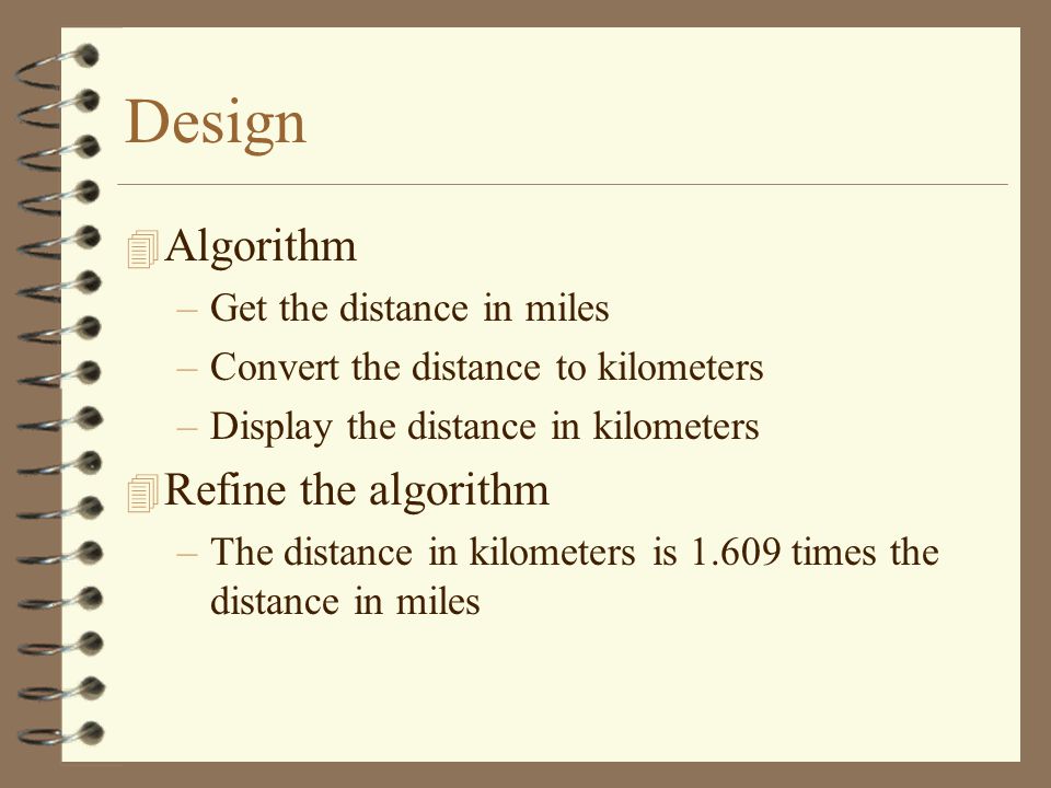Design 4 Algorithm –Get the distance in miles –Convert the distance to kilometers –Display the distance in kilometers 4 Refine the algorithm –The distance in kilometers is times the distance in miles