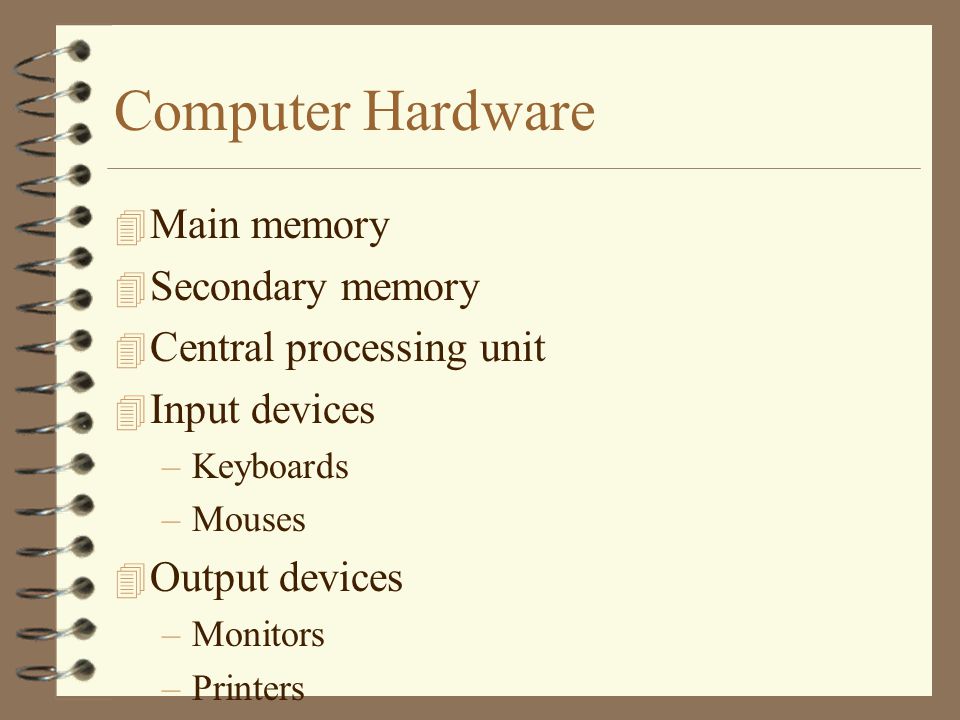Computer Hardware 4 Main memory 4 Secondary memory 4 Central processing unit 4 Input devices –Keyboards –Mouses 4 Output devices –Monitors –Printers