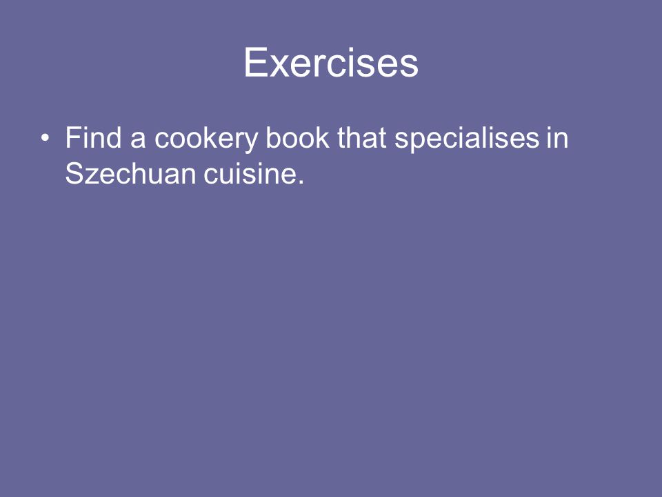 Exercises Find a cookery book that specialises in Szechuan cuisine.