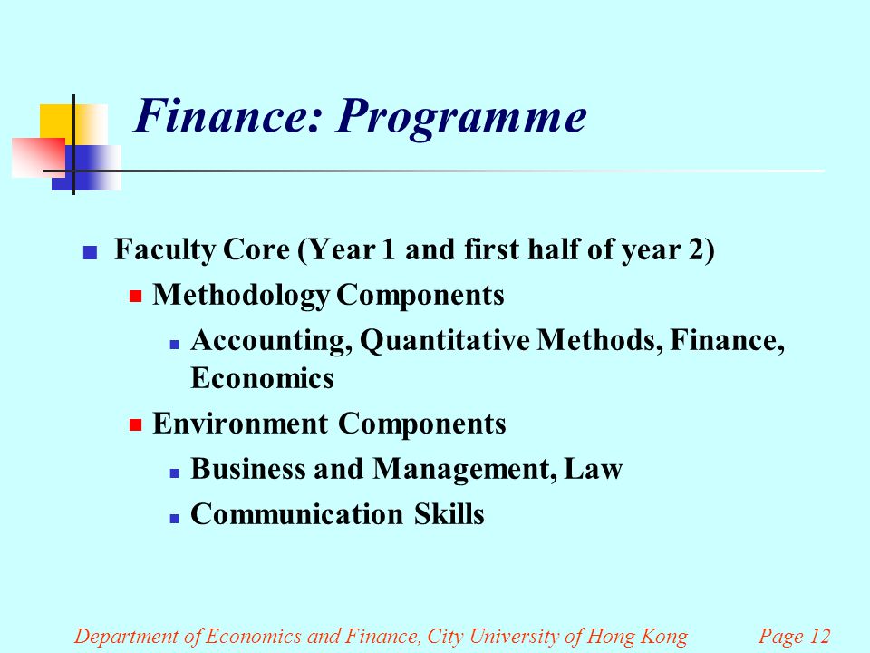 Finance: Programme Faculty Core (Year 1 and first half of year 2)  Methodology Components Accounting, Quantitative Methods, Finance, Economics  Environment Components Business and Management, Law Communication Skills Department of Economics and Finance, City University of Hong Kong Page 12
