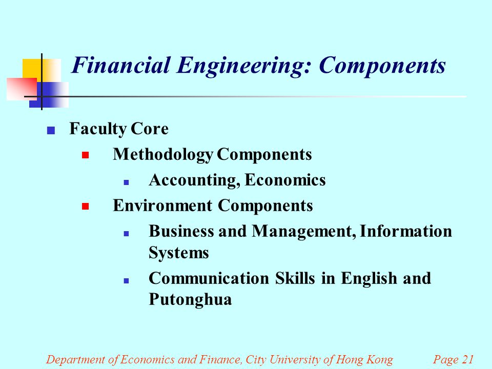 Department of Economics and Finance, City University of Hong Kong Page 21 Financial Engineering: Components Faculty Core  Methodology Components Accounting, Economics  Environment Components Business and Management, Information Systems Communication Skills in English and Putonghua