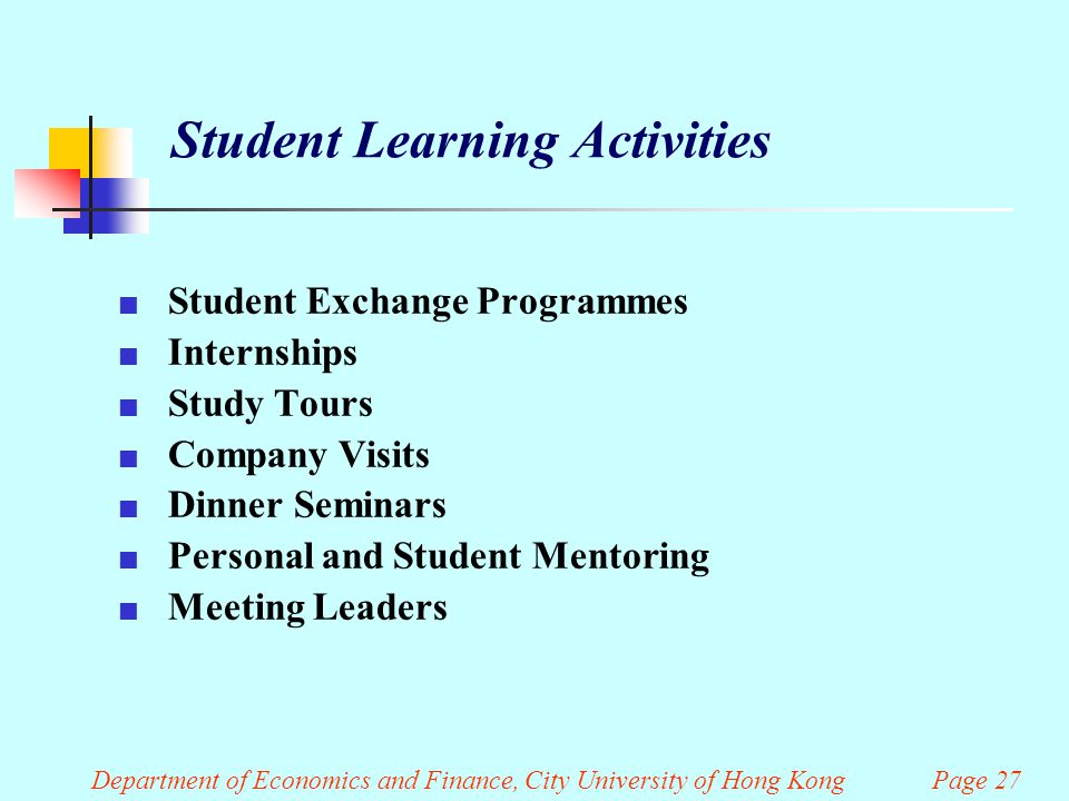 Department of Economics and Finance, City University of Hong Kong Page 27 Student Learning Activities Student Exchange Programmes Internships Study Tours Company Visits Dinner Seminars Personal and Student Mentoring Meeting Leaders