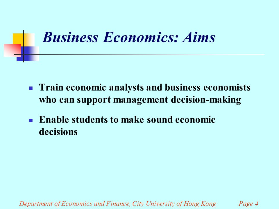 Department of Economics and Finance, City University of Hong Kong Page 4 Business Economics: Aims Train economic analysts and business economists who can support management decision-making Enable students to make sound economic decisions
