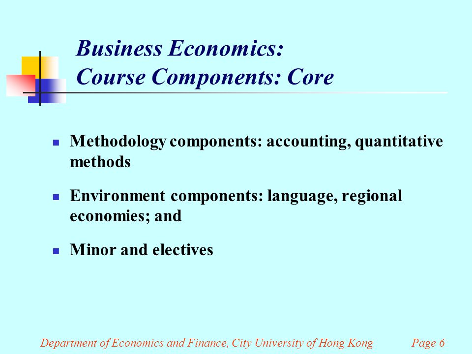 Department of Economics and Finance, City University of Hong Kong Page 6 Business Economics: Course Components: Core Methodology components: accounting, quantitative methods Environment components: language, regional economies; and Minor and electives