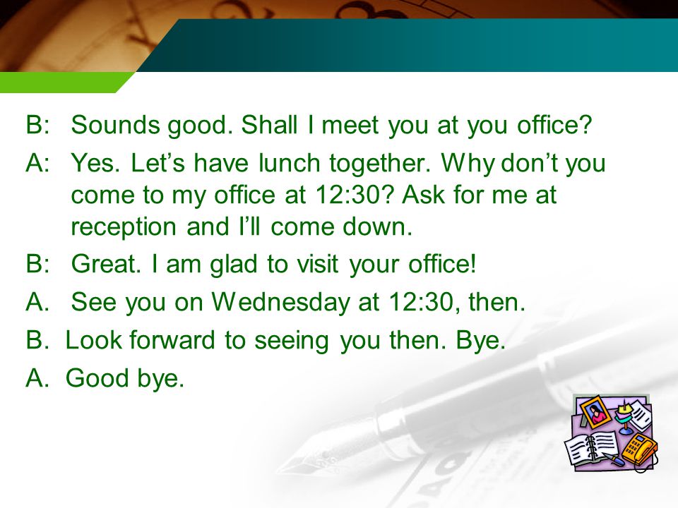 B:Sounds good. Shall I meet you at you office. A:Yes.