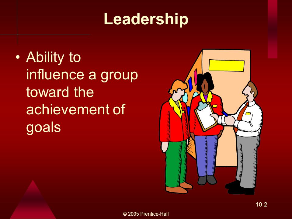 © 2005 Prentice-Hall 10-2 Leadership Ability to influence a group toward the achievement of goals
