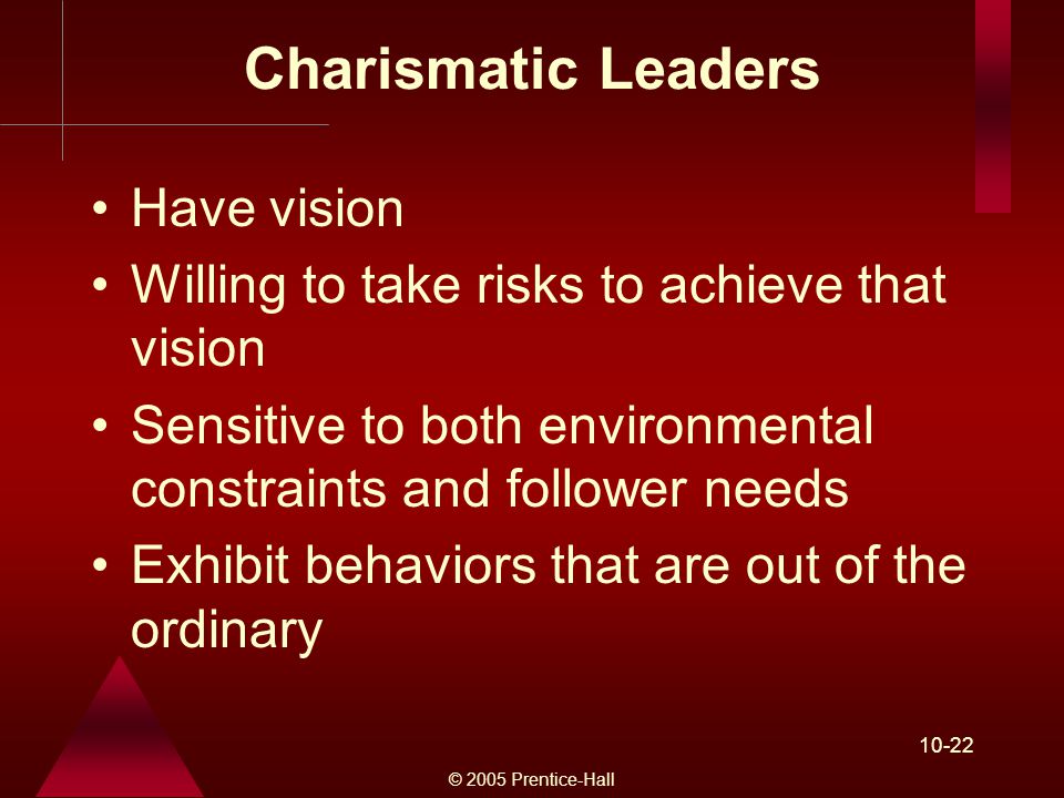 © 2005 Prentice-Hall Charismatic Leaders Have vision Willing to take risks to achieve that vision Sensitive to both environmental constraints and follower needs Exhibit behaviors that are out of the ordinary