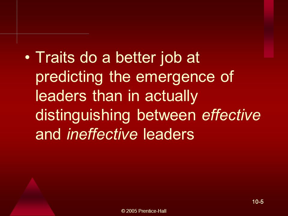 © 2005 Prentice-Hall 10-5 Traits do a better job at predicting the emergence of leaders than in actually distinguishing between effective and ineffective leaders