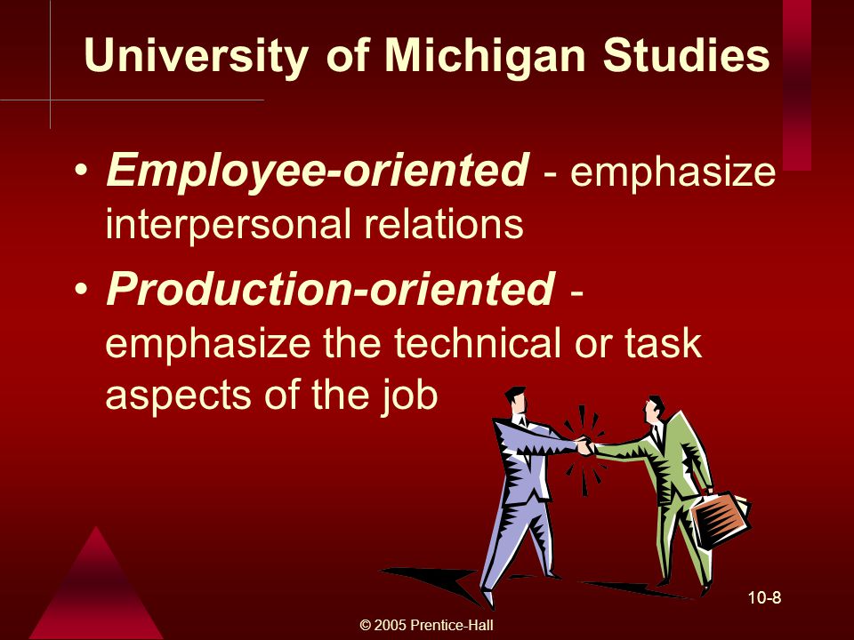 © 2005 Prentice-Hall 10-8 University of Michigan Studies Employee-oriented - emphasize interpersonal relations Production-oriented - emphasize the technical or task aspects of the job