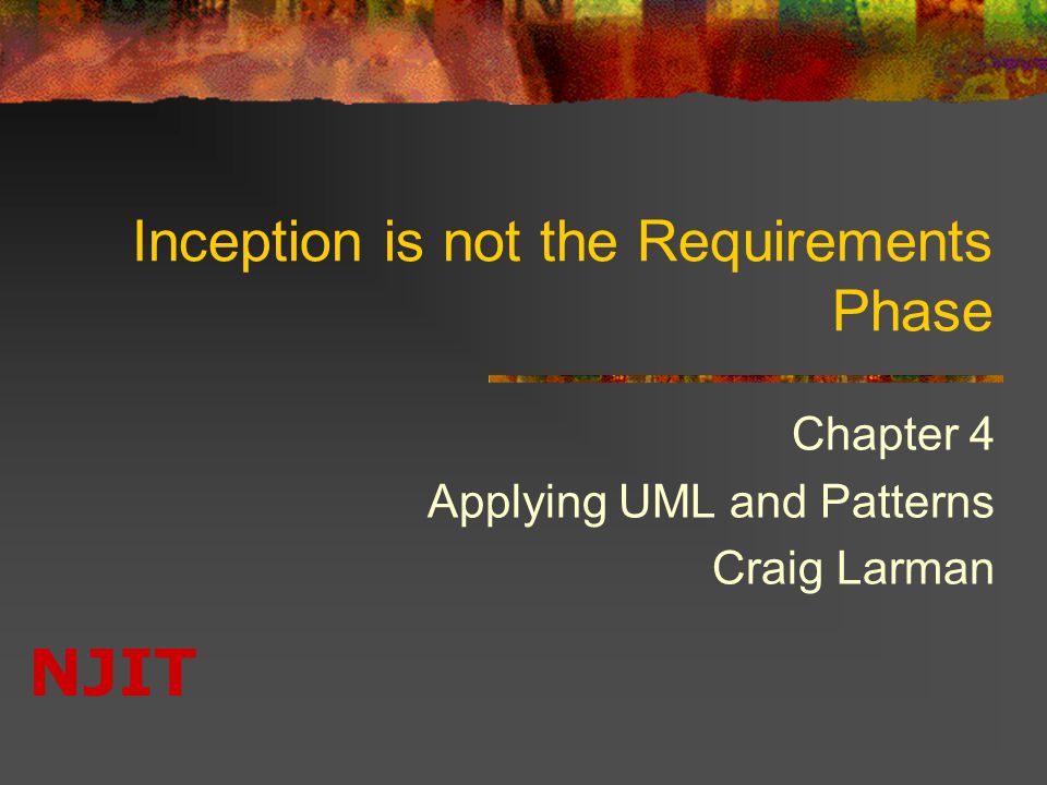 NJIT Inception is not the Requirements Phase Chapter 4 Applying UML and Patterns Craig Larman