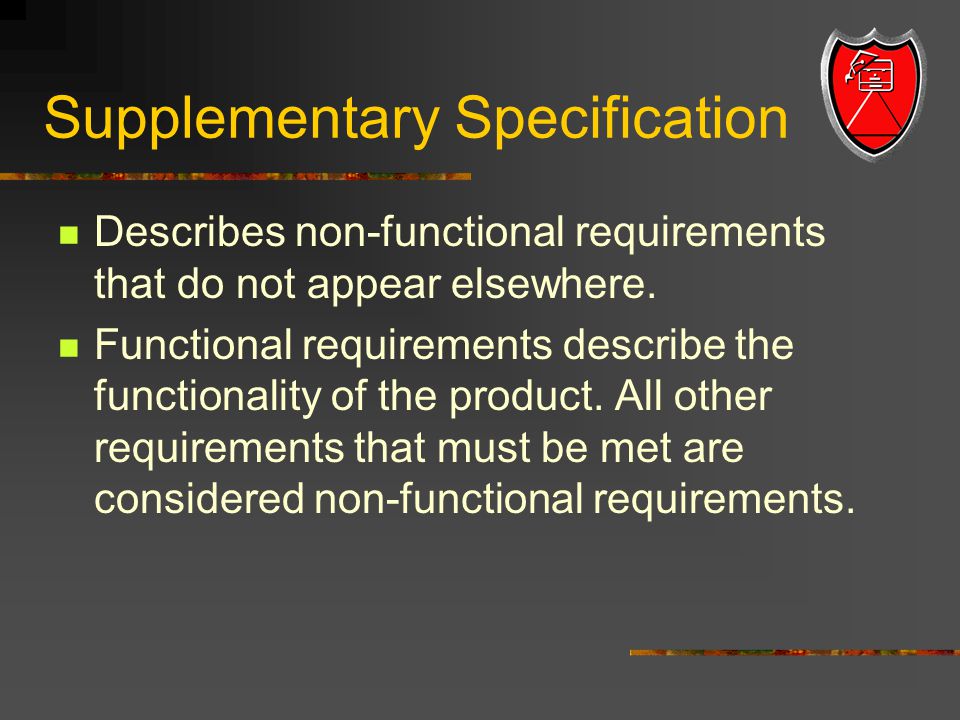 Supplementary Specification Describes non-functional requirements that do not appear elsewhere.